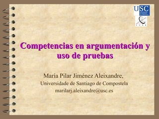 Competencias en argumentación y uso de pruebas María Pilar Jiménez Aleixandre,  Universidade de Santiago de Compostela [email_address] 