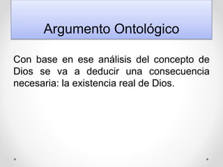 Argumento Ontológico
Con base en ese análisis del concepto de
Dios se va a deducir una consecuencia
necesaria: la existencia real de Dios.
 