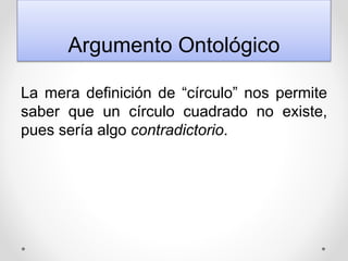Argumento Ontológico
La mera definición de “círculo” nos permite
saber que un círculo cuadrado no existe,
pues sería algo contradictorio.
 
