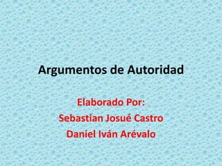 Argumentos de Autoridad

      Elaborado Por:
   Sebastian Josué Castro
    Daniel Iván Arévalo
 