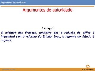 Argumentos de autoridade 
Argumentos de autoridade 
Exemplo 
O ministro das finanças, considera que a redução do défice é 
impossível sem a reforma do Estado. Logo, a reforma do Estado é 
urgente. 
FILOSOFIA 11.º ano 
 