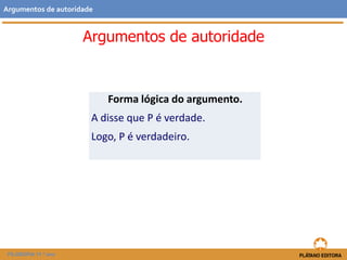 Argumentos de autoridade 
Argumentos de autoridade 
FILOSOFIA 11.º ano 
Forma lógica do argumento. 
A disse que P é verdade. 
Logo, P é verdadeiro. 
 