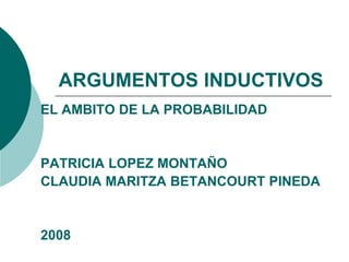 ARGUMENTOS INDUCTIVOS
EL AMBITO DE LA PROBABILIDAD


PATRICIA LOPEZ MONTAÑO
CLAUDIA MARITZA BETANCOURT PINEDA


2008
 