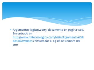 Argumentos logicos.2009. documento en pagina web.
Encontrado en
http://www.mitecnologico.com/Main/ArgumentosVali
dosYNoValidos consultados el 09 de noviembre del
2011
 