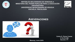 REPÚBLICA BOLIVARIANA DE VENEZUELA
MINISTERIO DEL PODER POPULAR PARA LA EDUCACIÓN
UNIVERSITARIA
UNIVERSIDAD BICENTENARIA DE ARAGUA
ESCUELA: PSICOLOGÍA
ASEVERACIONES
Carlos E. Flores Cuarez
V-19.374.386
Sección: P1Maracay, Junio 2019.
 
