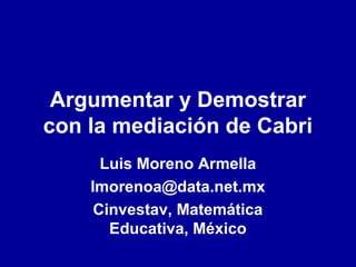 Argumentar y Demostrar
con la mediación de Cabri
      Luis Moreno Armella
    lmorenoa@data.net.mx
     Cinvestav, Matemática
       Educativa, México
 