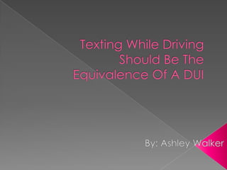 Texting While Driving Should Be The Equivalence Of A DUI By: Ashley Walker 