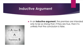 Inductive Argument
► In an inductive argument, the premises are intended
only to be so strong that, if they are true, then it is
unlikely that the conclusion is false.
 