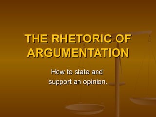 THE RHETORIC OFTHE RHETORIC OF
ARGUMENTATIONARGUMENTATION
How to state andHow to state and
support an opinion.support an opinion.
 