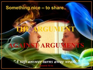 Something nice – to share..



    THE ARGUMENT
             ♫ Turn on your speakers!
 AGAINST ARGUMENTS
             CLICK TO ADVANCE SLIDES




   “A soft answer starts on slideaway wrath.”
              Music turns 2
                    Proverb 15:1a
 