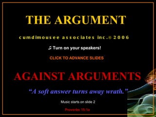 THE ARGUMENT   Music starts on slide 2 CLICK TO ADVANCE SLIDES ♫  Turn on your speakers! “ A soft answer turns away wrath.” Proverbs 15:1a AGAINST ARGUMENTS cumdimousee associates inc.® 2006 