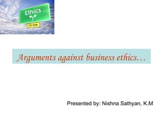 Arguments against business ethics…



             Presented by: Nishna Sathyan, K.M
 