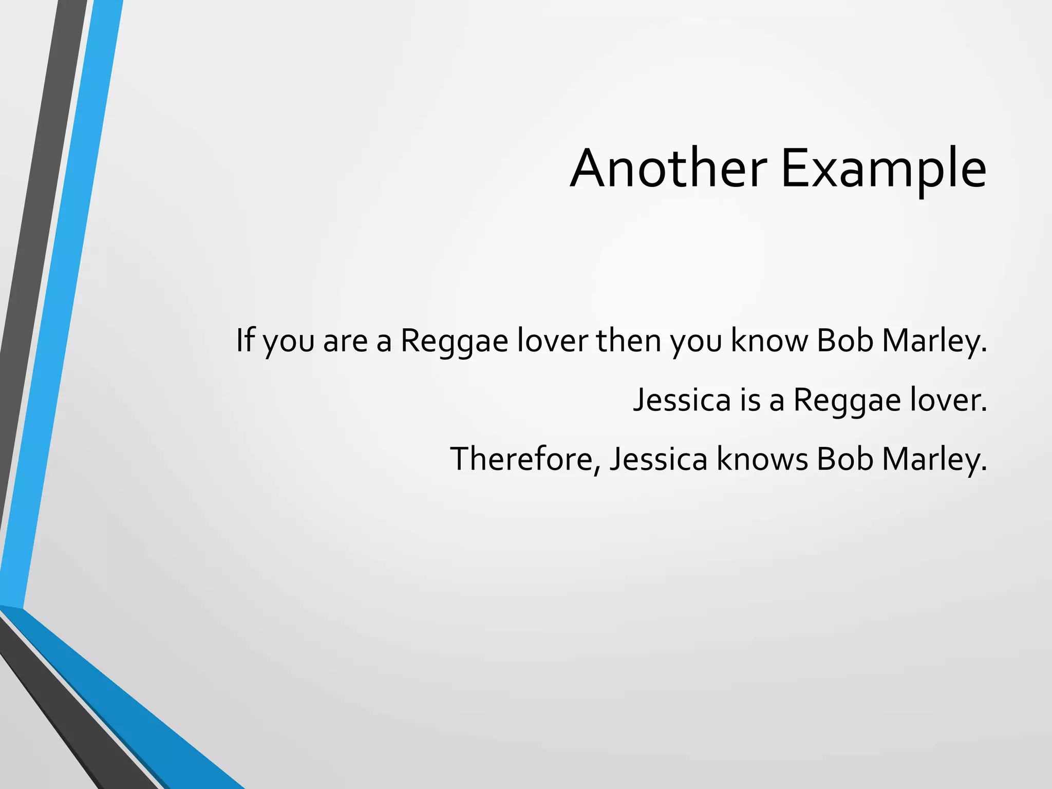 Another Example
If you are a Reggae lover then you know Bob Marley.
Jessica is a Reggae lover.
Therefore, Jessica knows Bob Marley.
 