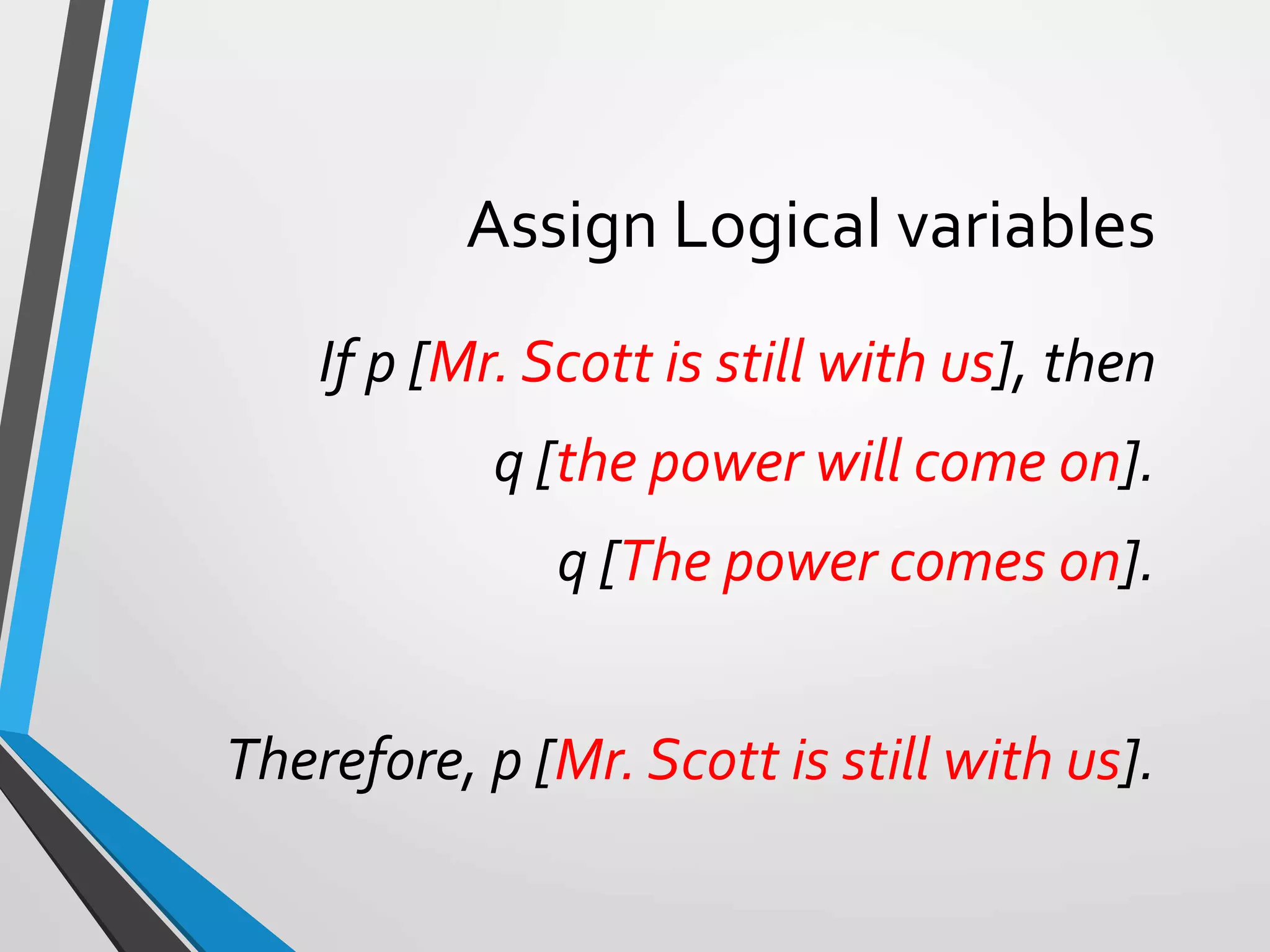 Assign Logical variables
If p [Mr. Scott is still with us], then
q [the power will come on].
q [The power comes on].
Therefore, p [Mr. Scott is still with us].
 