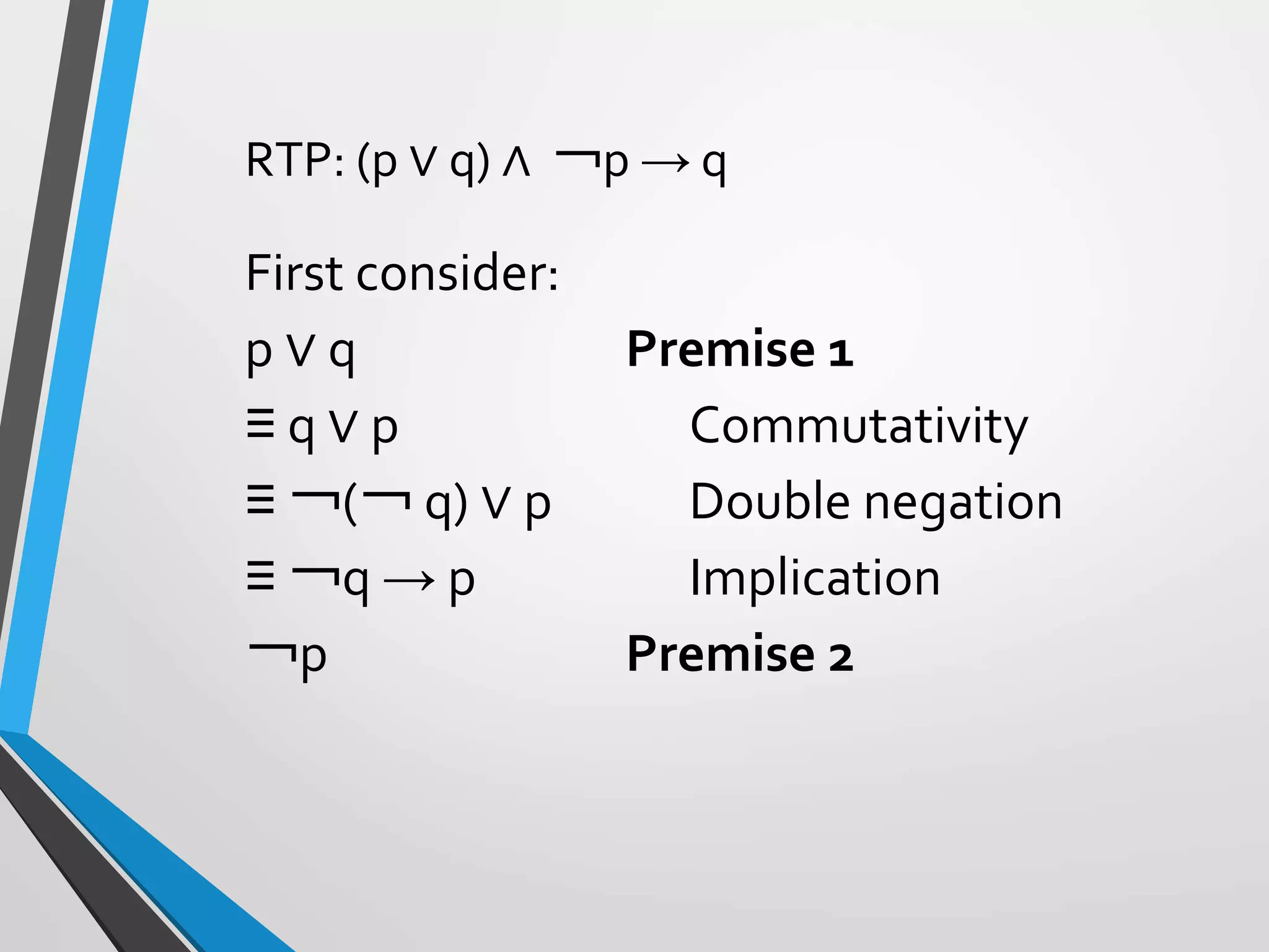 RTP: (p ∨ q) ∧ ￢p → q
First consider:
p ∨ q Premise 1
≡ q ∨ p Commutativity
≡ ￢(￢ q) ∨ p Double negation
≡ ￢q → p Implication
￢p Premise 2
 