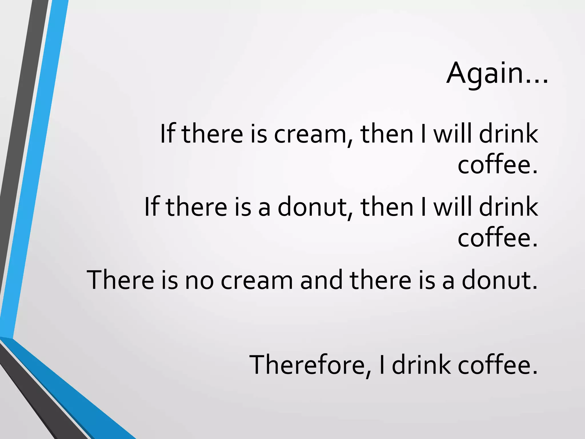 Again…
If there is cream, then I will drink
coffee.
If there is a donut, then I will drink
coffee.
There is no cream and there is a donut.
Therefore, I drink coffee.
 
