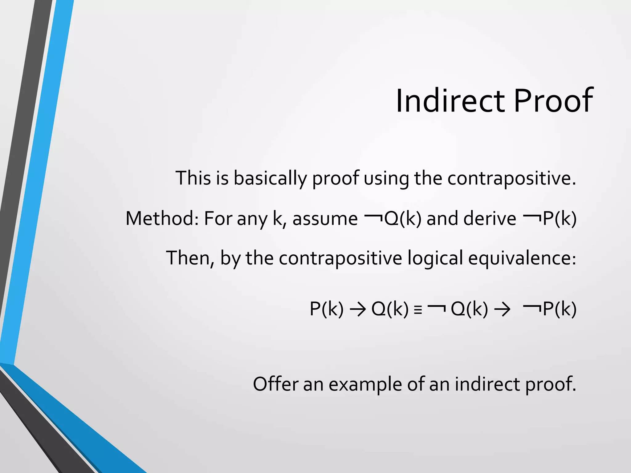 Indirect Proof
This is basically proof using the contrapositive.
Method: For any k, assume ￢Q(k) and derive ￢P(k)
Then, by the contrapositive logical equivalence:
P(k) → Q(k) ≡ ￢ Q(k) → ￢P(k)
Offer an example of an indirect proof.
 
