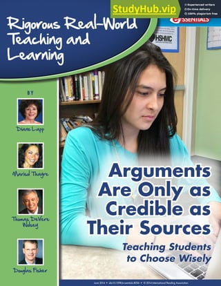 Arguments
Are Only as
Credible as
Their Sources
Teaching Students
to Choose Wisely
SSENTIALS
–
IRA
Rigorous Real-World
Teaching and
Learning
Diane Lapp
B Y
Thomas DeVere
Wolsey
Douglas Fisher
Marisol Thayre
June 2014 • doi:10.1598/e-ssentials.8056 • © 2014 International Reading Association
 