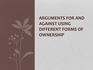 ARGUMENTS FOR AND
AGAINST USING
DIFFERENT FORMS OF
OWNERSHIP
 