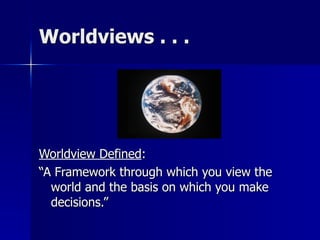 Worldviews . . .
Worldview Defined:
“A Framework through which you view the
world and the basis on which you make
decisions.”
 