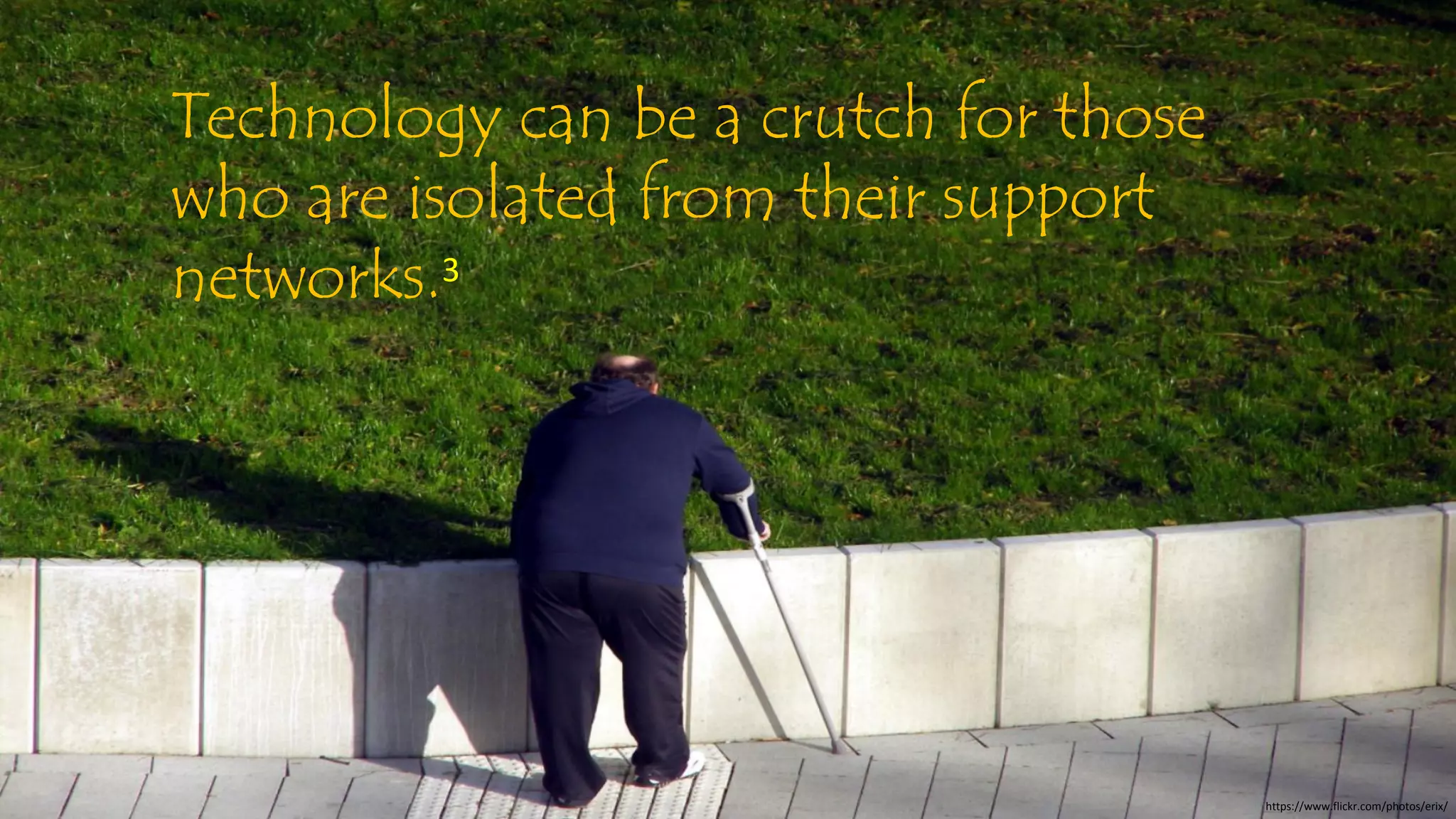 Technology can be a crutch for those
who are isolated from their support
networks.3
https://www.flickr.com/photos/erix/
 