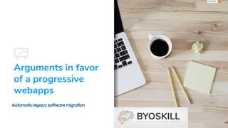 Arguments in favor
of a progressive
webapps
Automatic legacy software migration
https://www.byoskill.com
 
