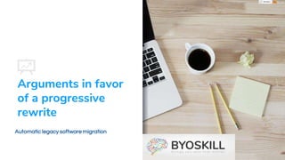 Arguments in favor
of a progressive
rewrite
Automatic legacy software migration
https://www.byoskill.com
 