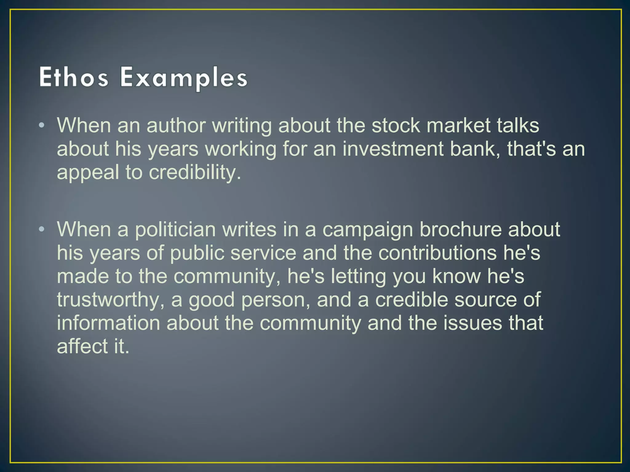 • When an author writing about the stock market talks
  about his years working for an investment bank, that's an
  appeal to credibility.

• When a politician writes in a campaign brochure about
  his years of public service and the contributions he's
  made to the community, he's letting you know he's
  trustworthy, a good person, and a credible source of
  information about the community and the issues that
  affect it.
 