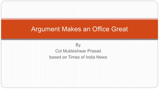By
Col Mukteshwar Prasad
based on Times of India News
Argument Makes an Office Great
 