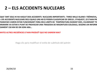 2 – ELS ACCIDENTS NUCLEARS ELS INTERESSATS EN LA ENERGIA NUCLEAR DIUEN QUE TANT SOLS HI HA HAGUT DOS ACCIDENTS  NUCLEARS IMPORTANTS : THREE MILLE ISLAND I TXÈRNOVIL, PERÒ… DES DE L’ANY 1957 AL 2000 S’HAN PRODUÏT FINS A 195 ACCIDENTS NUCLEARS DELS QUALS UNS 40 ES PODEN CLASSIFICAR DE GREUS ; D’AQUEST, 22 S’HAN PRODUÏT DESPRÈS DE TXÈRNOVIL  