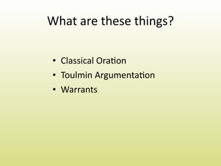 What are these things?

• Classical Ora1on
• Toulmin Argumenta1on
• Warrants
 
