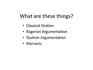 What are these things?Classical OrationRogerian ArgumentationToulmin ArgumentationWarrants