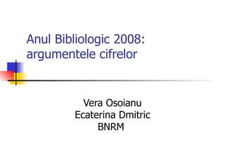 Anul Bibliologic 2008: argumentele cifrelor Vera Osoianu Ecaterina Dmitric BNRM   