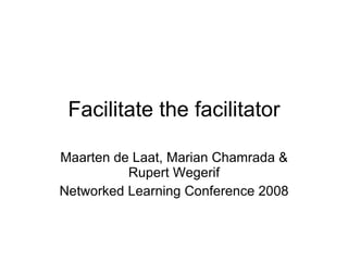 Facilitate the facilitator Maarten de Laat, Marian Chamrada & Rupert Wegerif Networked Learning Conference 2008 