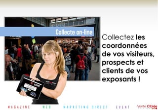 Collecte on-line
                                                        Collectez les
                                                        coordonnées
                                                        de vos visiteurs,
                                                        prospects et
                                                        clients de vos
                                                        exposants !


M A G A Z I N E   W E B      M A R K E T I N G   D I R E C T   E V E N T
 