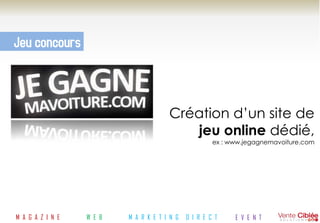 Jeu concours



                                       Création d’un site de
                                          jeu online dédié,
                                                       ex : www.jegagnemavoiture.com




M A G A Z I N E   W E B   M A R K E T I N G   D I R E C T    E V E N T
 