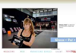 Hotesse « iPad * » collectant
                                                                           Les informations auprès des
                                                                           visiteurs




                                                                  hôtesse « iPad »

                                                        * Ou tablette Android


M A G A Z I N E   W E B   M A R K E T I N G   D I R E C T           E V E N T
 