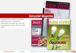 Consumer Magazine
Dispositif de communication
sélective pour améliorer
fortement sa part de marché
auprès des foyers VIP de votre
ville.




   M A G A Z I N E      W E B     M A R K E T I N G   D I R E C T   E V E N T
 