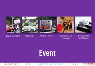 Street Marketing   Road Show    Affichage Mobile        Animations en         Evénementiel
                                                           magasin              sur Mesure




                                 Event
M A G A Z I N E      W E B      M A R K E T I N G   D I R E C T    E V E N T
 