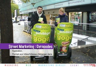 Street Marketingl'impact de
     • Renforce la visibilité et
                                 : Gyropodes
        l'opération.
      • Permet aux hôtes/hôtesse d'émerger dans
        la foule.



M A G A Z I N E        W E B     M A R K E T I N G   D I R E C T   E V E N T
 