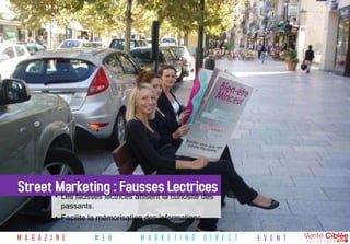 Street •Marketing : FausseslaLectrices
         Les fausses lectrices attisent curiosité des
             passants.
           • Facilite la mémorisation des informations.

M A G A Z I N E          W E B      M A R K E T I N G     D I R E Cw w w . v e n t e Ec iV l e e -Ns oTl u t i o n s . c o m
                                                                     T               - b E
 