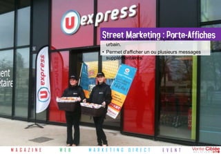 Street Marketing : Porte-Affiches
                                • Renforce la visibilité et l'impact en milieu
                                  urbain.
                                • Permet d'afficher un ou plusieurs messages
                                  supplémentaires.




M A G A Z I N E   W E B   M A R K E T I N G   D I R E C T   E V E N T
 