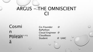 ARGUS - THE OMNISCIENT
CI
Cosmi
n
Poiean
ă
Co-Founder @
RoPython
Cloud Engineer @
Cloudbase
Student @ UAIC
cmin@ropython.org
 