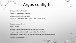 Argus config file
[image_windows_2012_r2]
default_ci_username = CiAdmin
default_ci_password = Passw0rd
image_ref = 9d56607b-88f2-405e-838b-6aefc037fb46
[base_smoke_windows]
type = smoke
scenario = argus.scenarios.cloud:BaseWindowsScenario
recipe = argus.recipes.cloud.windows:CloudbaseinitRecipe
introspection = argus.introspection.cloud.windows:InstanceIntrospection
images = windows_2012_r2
 