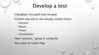 Develop a test
- Cloudbase-Init patch (not merged)
- Custom new one or use already created (class):
- Scenario
- Recipe
- Test(s)
- Introspection
- New “scenario_” group in config file
- Run argus & inspect logs
 