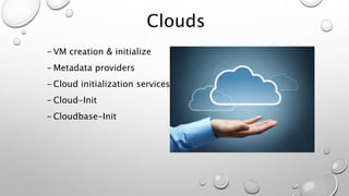 Clouds
- VM creation & initialize
- Metadata providers
- Cloud initialization services
- Cloud-Init
- Cloudbase-Init
 