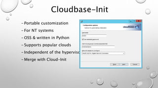Cloudbase-Init
- Portable customization
- For NT systems
- OSS & written in Python
- Supports popular clouds
- Independent of the hypervisor
- Merge with Cloud-Init
 