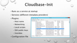 Cloudbase-Init
- Runs as a service at startup
- Services (different metadata providers)
- Plugins:
- Host name
- Networking
- Local scripts
- SSH public keys
- Userdata
- Configuration file
 