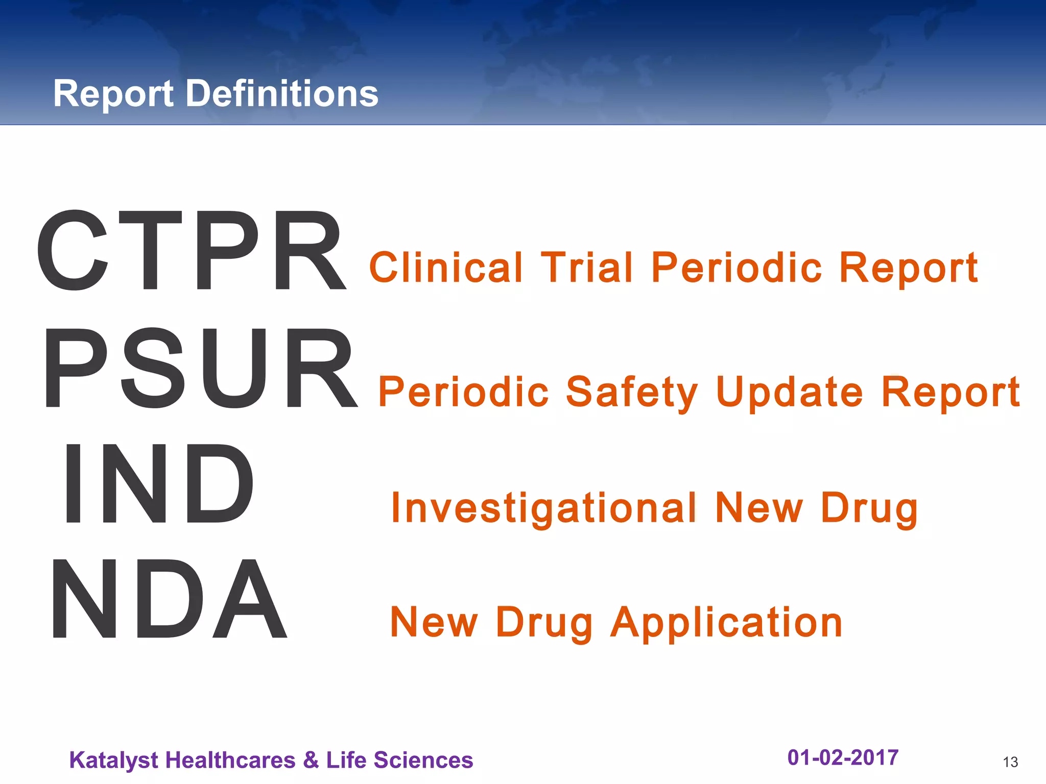 Report Definitions
CTPR Clinical Trial Periodic Report
PSUR Periodic Safety Update Report
IND Investigational New Drug
NDA New Drug Application
13Katalyst Healthcares & Life Sciences 01-02-2017
 