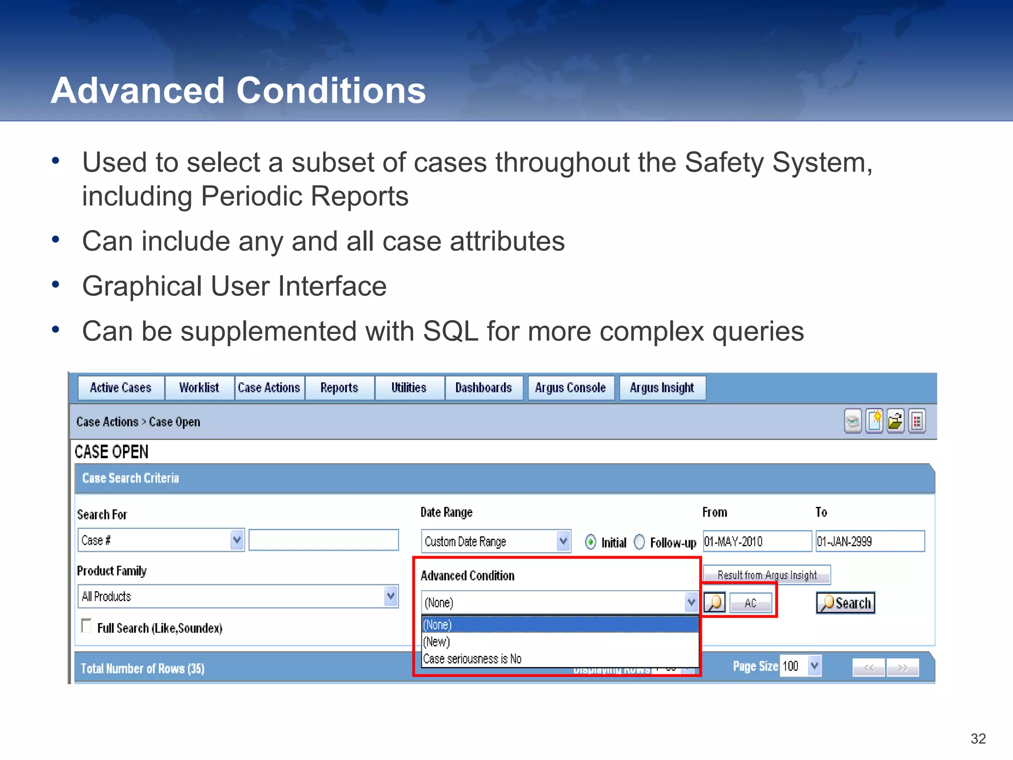 Advanced Conditions
• Used to select a subset of cases throughout the Safety System,
including Periodic Reports
• Can include any and all case attributes
• Graphical User Interface
• Can be supplemented with SQL for more complex queries
32
 